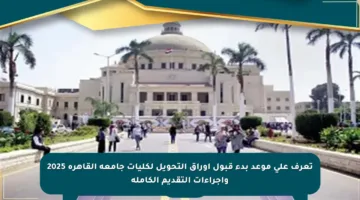 تعرف على موعد بدء قبول أوراق التحويل لكليات جامعة القاهرة 2025 وإجراءات التقديم الكاملة